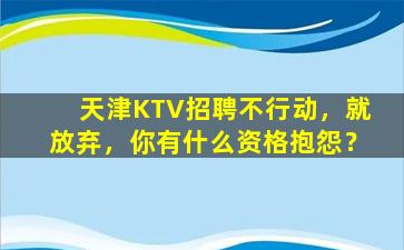 天津KTV招聘不行动，就放弃，你有什么资格抱怨？